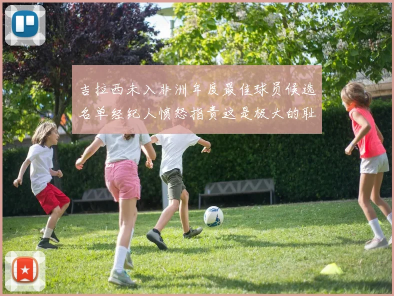 吉拉西未入非洲年度最佳球员候选名单经纪人愤怒指责这是极大的耻辱