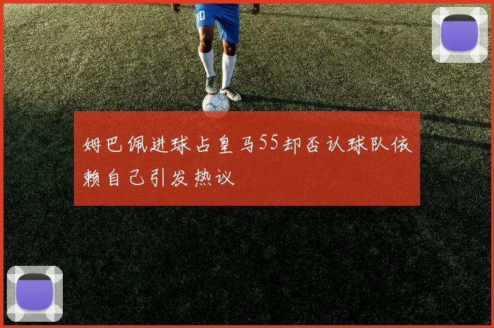 姆巴佩进球占皇马55却否认球队依赖自己引发热议