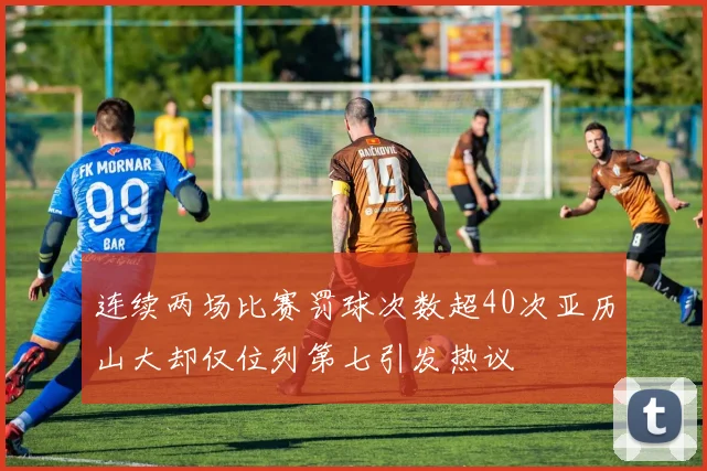 连续两场比赛罚球次数超40次亚历山大却仅位列第七引发热议