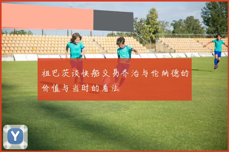 祖巴茨谈快船交易乔治与伦纳德的价值与当时的看法