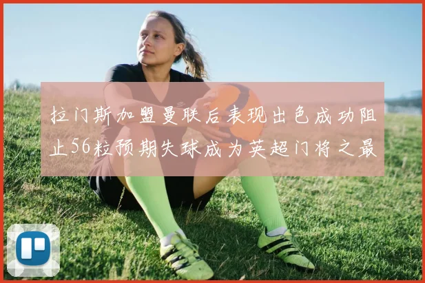 拉门斯加盟曼联后表现出色成功阻止56粒预期失球成为英超门将之最