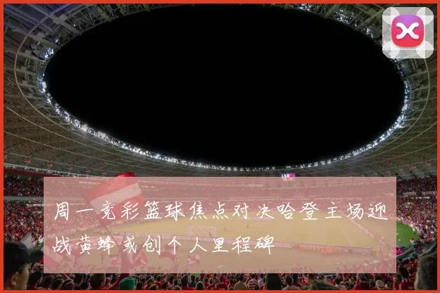 周一竞彩篮球焦点对决哈登主场迎战黄蜂或创个人里程碑