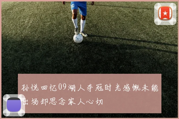 孙悦回忆09湖人夺冠时光感慨未能出场却思念家人心切
