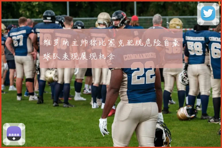 维罗纳主帅称比塞克犯规危险自豪球队表现展现机会