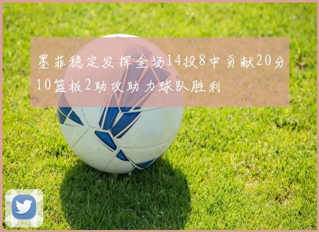 墨菲稳定发挥全场14投8中贡献20分10篮板2助攻助力球队胜利