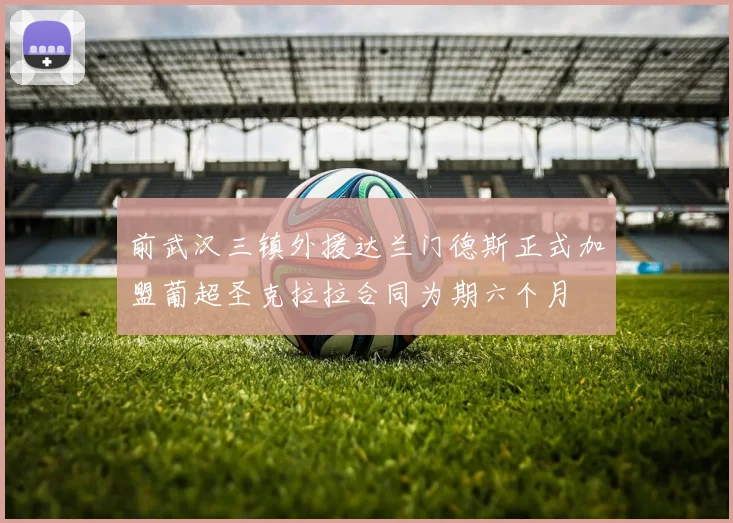 前武汉三镇外援达兰门德斯正式加盟葡超圣克拉拉合同为期六个月