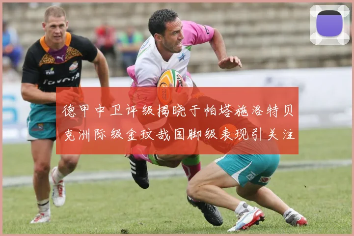 德甲中卫评级揭晓于帕塔施洛特贝克洲际级金玟哉国脚级表现引关注