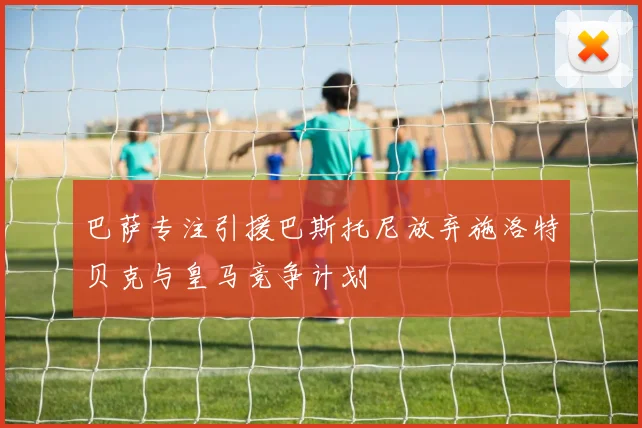 巴萨专注引援巴斯托尼放弃施洛特贝克与皇马竞争计划