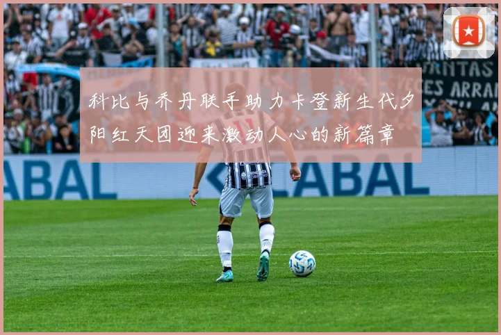 科比与乔丹联手助力卡登新生代夕阳红天团迎来激动人心的新篇章
