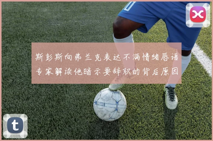 斯彭斯向弗兰克表达不满情绪唇语专家解读他暗示要辞职的背后原因
