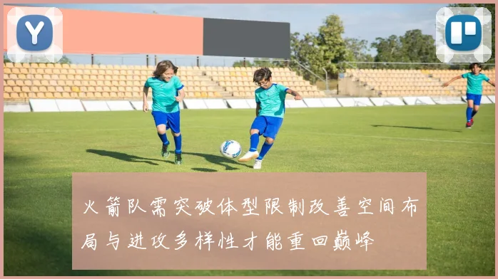 火箭队需突破体型限制改善空间布局与进攻多样性才能重回巅峰