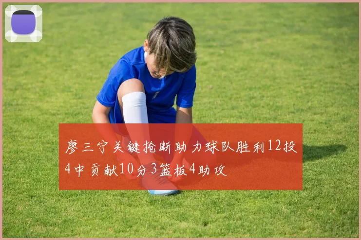 廖三宁关键抢断助力球队胜利12投4中贡献10分3篮板4助攻