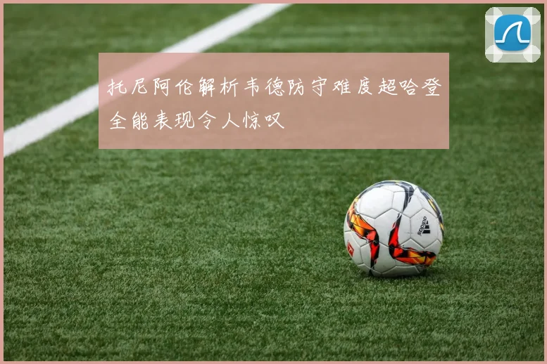 托尼阿伦解析韦德防守难度超哈登全能表现令人惊叹