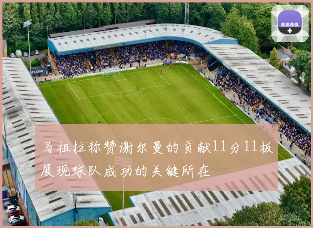 马祖拉称赞谢尔曼的贡献11分11板展现球队成功的关键所在