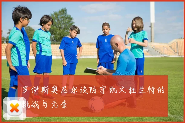 罗伊斯奥尼尔谈防守凯文杜兰特的挑战与无奈
