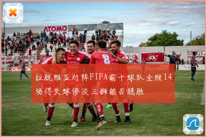 拉脱维亚对阵FIFA前十球队全败14场得失球惨淡三狮能否稳胜