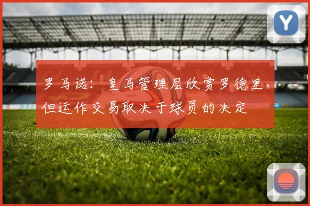 罗马诺：皇马管理层欣赏罗德里，但运作交易取决于球员的决定