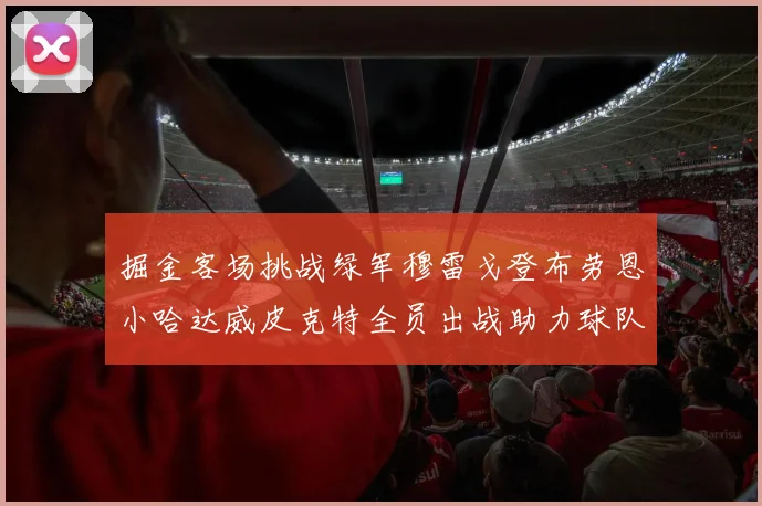 掘金客场挑战绿军穆雷戈登布劳恩小哈达威皮克特全员出战助力球队