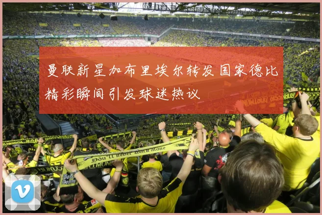 曼联新星加布里埃尔转发国家德比精彩瞬间引发球迷热议