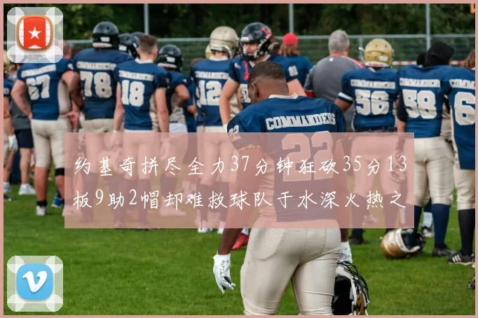 约基奇拼尽全力37分钟狂砍35分13板9助2帽却难救球队于水深火热之中