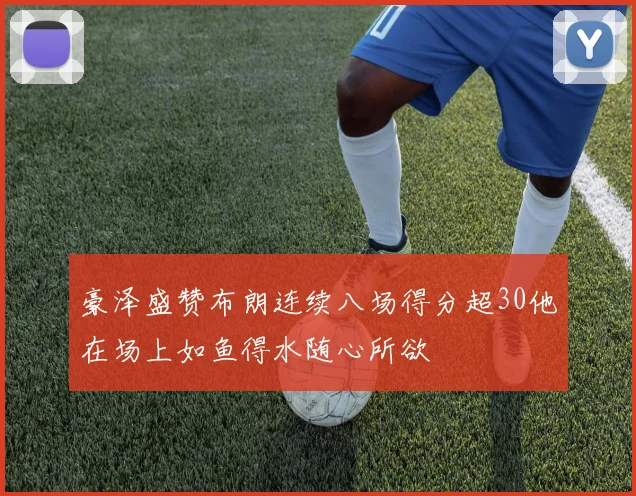 豪泽盛赞布朗连续八场得分超30他在场上如鱼得水随心所欲