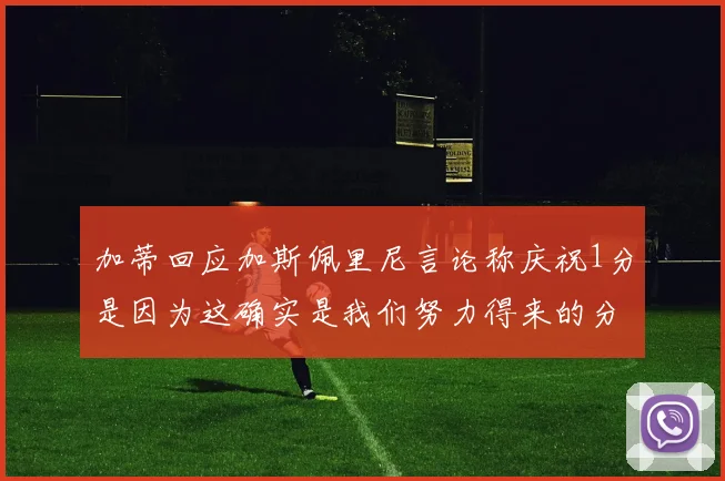 加蒂回应加斯佩里尼言论称庆祝1分是因为这确实是我们努力得来的分数