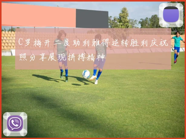 C罗梅开二度助利雅得逆转胜利庆祝照分享展现拼搏精神