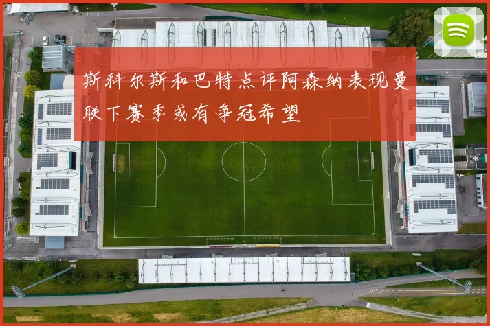 斯科尔斯和巴特点评阿森纳表现曼联下赛季或有争冠希望