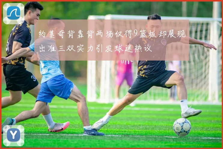 约基奇背靠背两场仅得9篮板却展现出准三双实力引发球迷热议