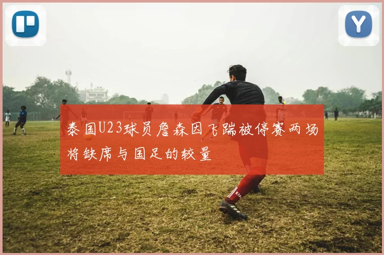 泰国U23球员詹森因飞踹被停赛两场将缺席与国足的较量