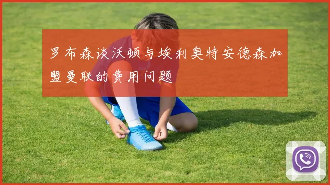 罗布森谈沃顿与埃利奥特安德森加盟曼联的费用问题
