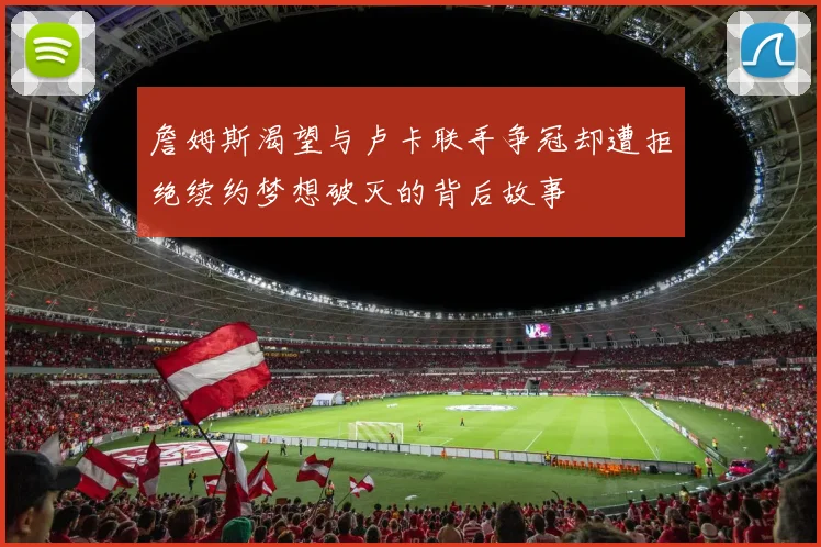 詹姆斯渴望与卢卡联手争冠却遭拒绝续约梦想破灭的背后故事