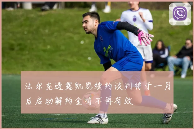 法尔克透露凯恩续约谈判将于一月后启动解约金将不再有效