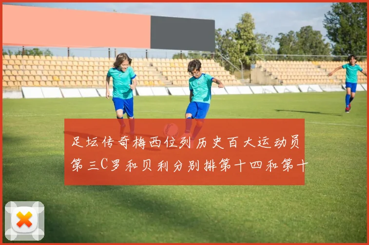 足坛传奇梅西位列历史百大运动员第三C罗和贝利分别排第十四和第十八
