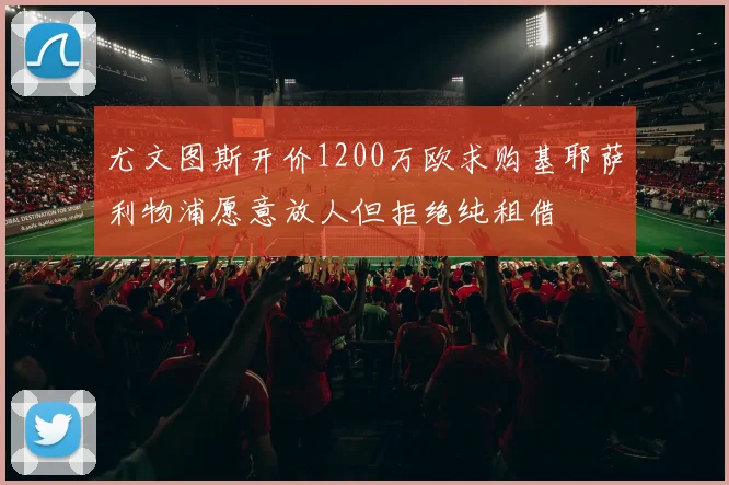 尤文图斯开价1200万欧求购基耶萨利物浦愿意放人但拒绝纯租借