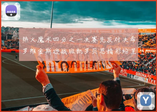 热火魔术四分之一决赛先发对决希罗维金斯迎战班凯罗贝恩精彩纷呈