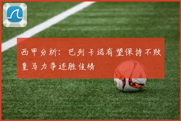 西甲分析：巴列卡诺有望保持不败皇马力争连胜佳绩
