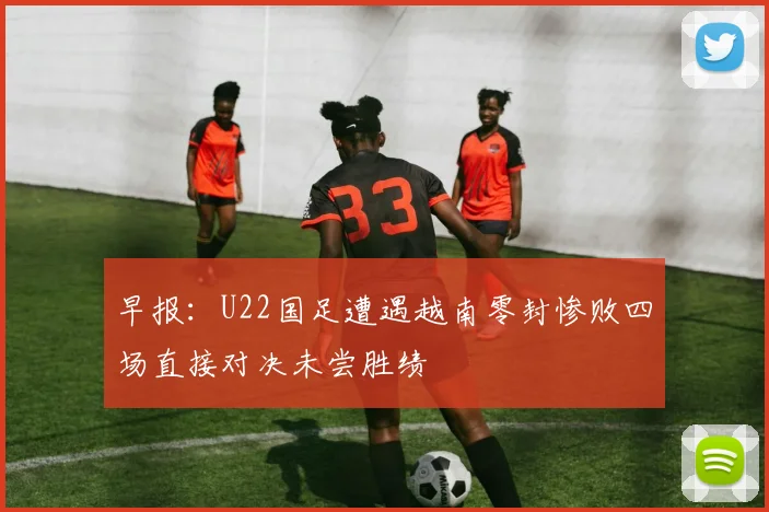 早报：U22国足遭遇越南零封惨败四场直接对决未尝胜绩
