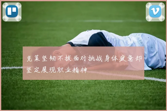 克莱坚韧不拔面对挑战身体疲惫却坚定展现职业精神
