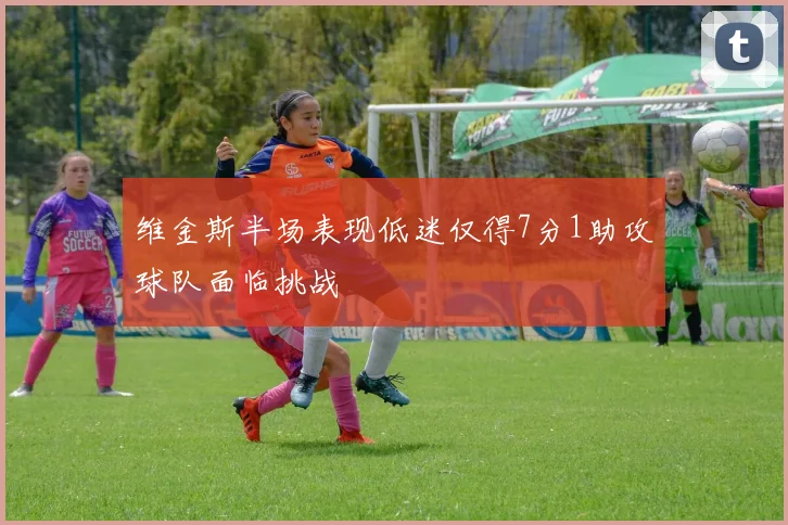 维金斯半场表现低迷仅得7分1助攻球队面临挑战
