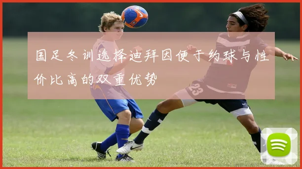 国足冬训选择迪拜因便于约球与性价比高的双重优势