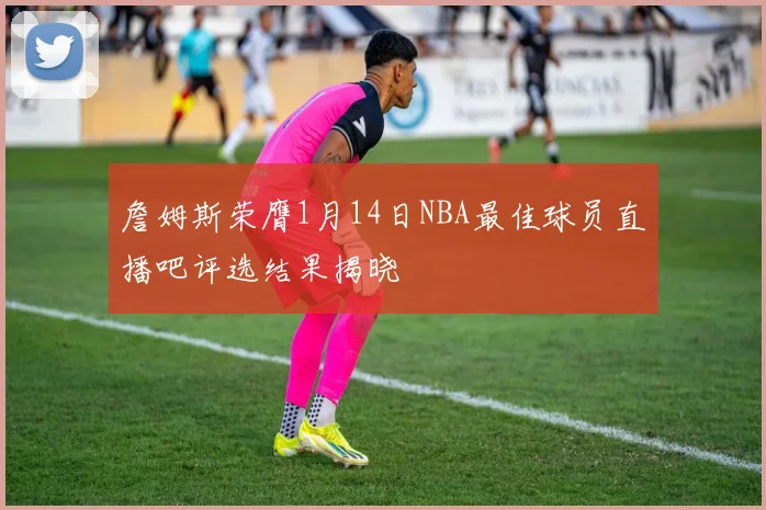 詹姆斯荣膺1月14日NBA最佳球员直播吧评选结果揭晓