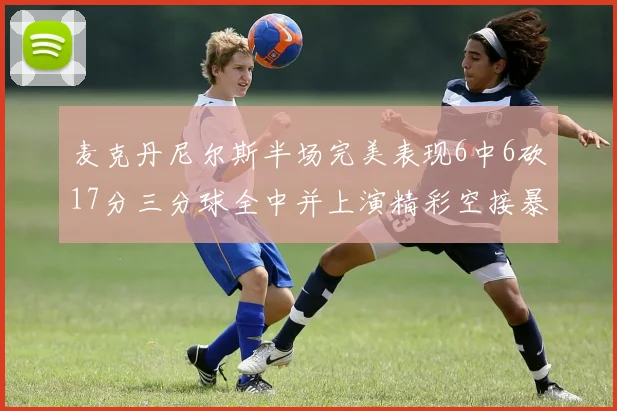 麦克丹尼尔斯半场完美表现6中6砍17分三分球全中并上演精彩空接暴扣