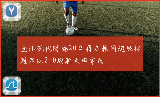 全北现代时隔20年再夺韩国超级杯冠军以2-0战胜大田市民