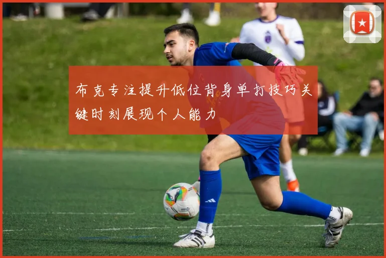 布克专注提升低位背身单打技巧关键时刻展现个人能力