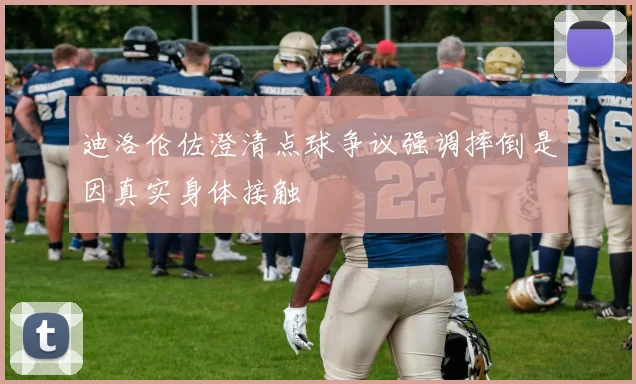 迪洛伦佐澄清点球争议强调摔倒是因真实身体接触