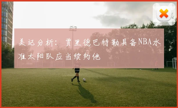 美记分析：贾里德巴特勒具备NBA水准太阳队应当续约他