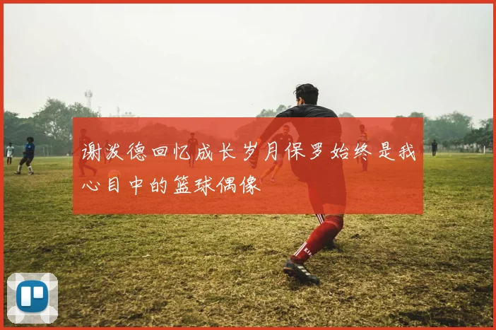谢泼德回忆成长岁月保罗始终是我心目中的篮球偶像
