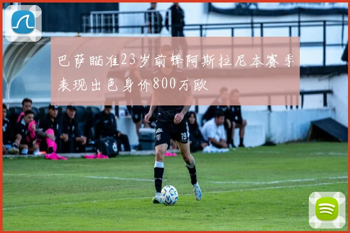 巴萨瞄准23岁前锋阿斯拉尼本赛季表现出色身价800万欧