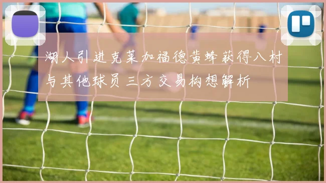 湖人引进克莱加福德黄蜂获得八村与其他球员三方交易构想解析